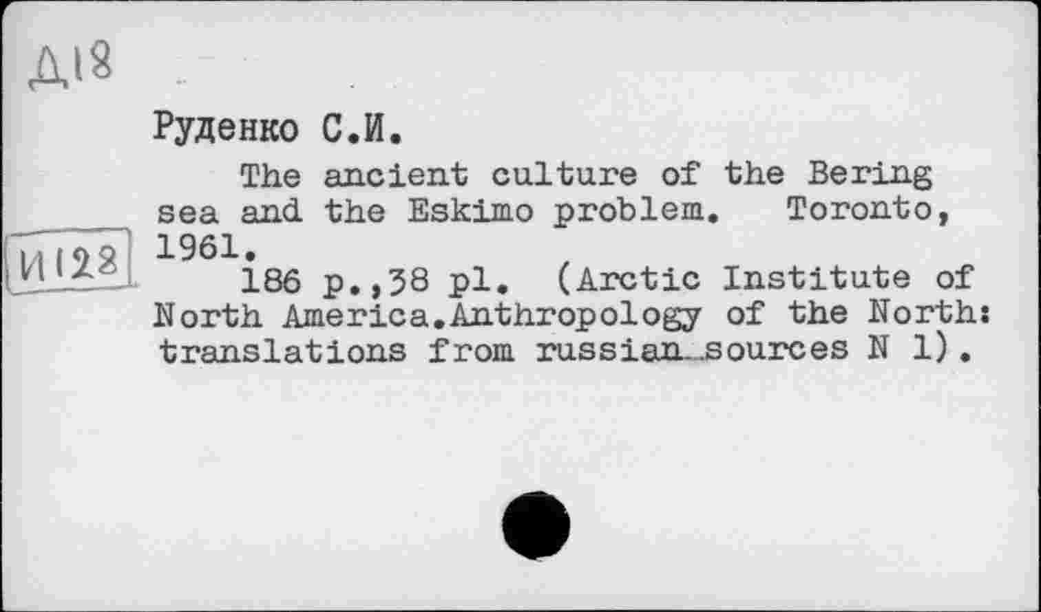 ﻿Ді8
Руденко С.И.
The ancient culture of the Bering sea and the Eskimo problem. Toronto, 1961.
186 p.,58 pl. (Arctic Institute of North America.Anthropology of the North: translations from russian..sourc es N 1).